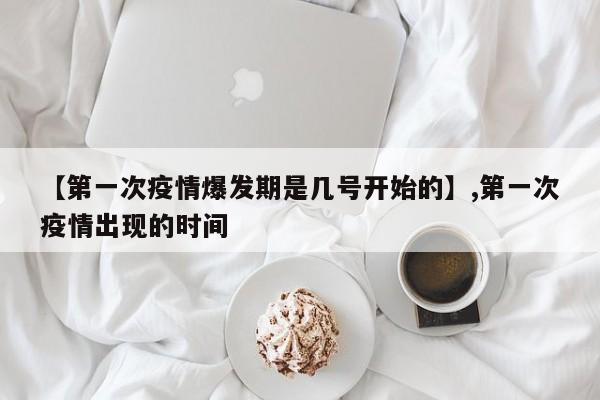 【第一次疫情爆发期是几号开始的】,第一次疫情出现的时间