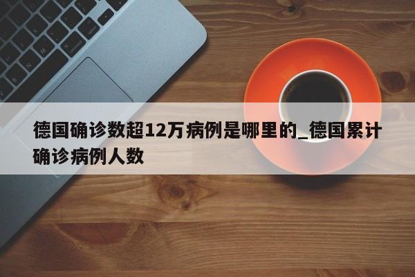 德国确诊数超12万病例是哪里的_德国累计确诊病例人数