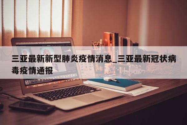 三亚最新新型肺炎疫情消息_三亚最新冠状病毒疫情通报