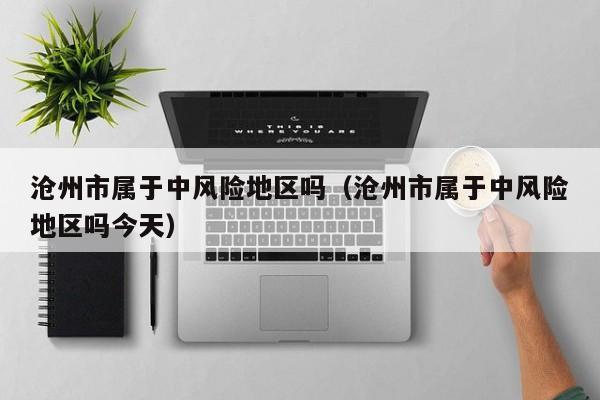 沧州市属于中风险地区吗（沧州市属于中风险地区吗今天）
