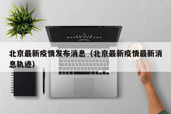 北京最新疫情发布消息（北京最新疫情最新消息轨迹）