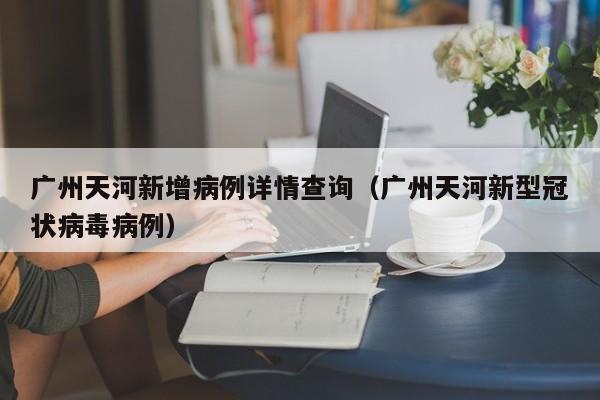 广州天河新增病例详情查询（广州天河新型冠状病毒病例）