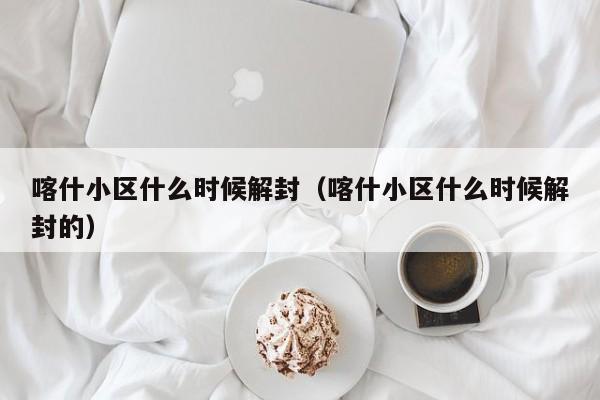 喀什小区什么时候解封（喀什小区什么时候解封的）