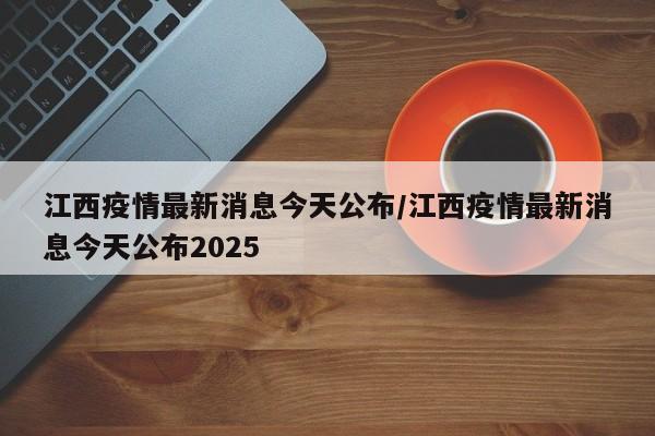江西疫情最新消息今天公布/江西疫情最新消息今天公布2025