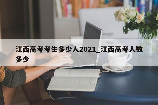 江西高考考生多少人2021_江西高考人数多少