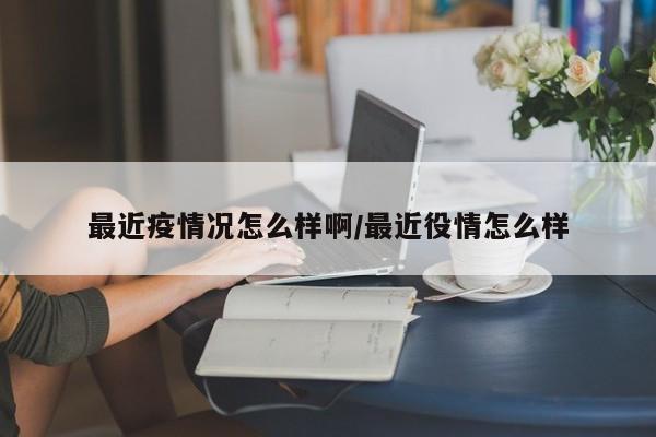 最近疫情况怎么样啊/最近役情怎么样