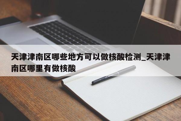 天津津南区哪些地方可以做核酸检测_天津津南区哪里有做核酸