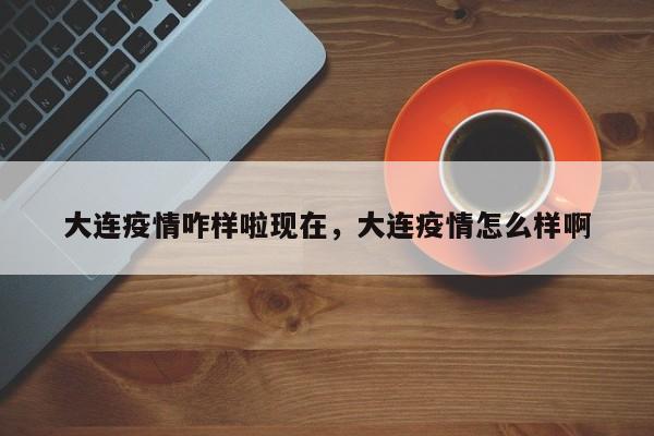 大连疫情咋样啦现在，大连疫情怎么样啊