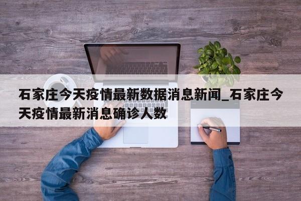 石家庄今天疫情最新数据消息新闻_石家庄今天疫情最新消息确诊人数