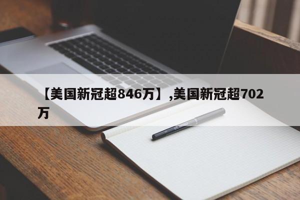 【美国新冠超846万】,美国新冠超702万