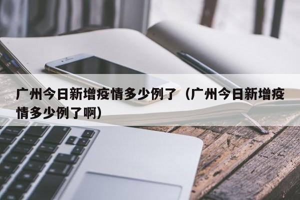 广州今日新增疫情多少例了（广州今日新增疫情多少例了啊）