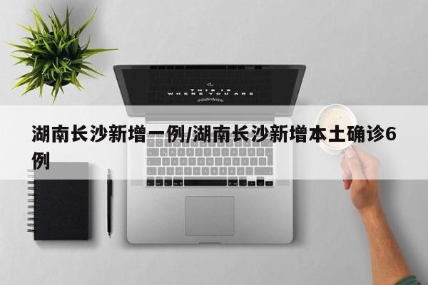 湖南长沙新增一例/湖南长沙新增本土确诊6例