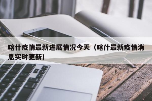 喀什疫情最新进展情况今天（喀什最新疫情消息实时更新）