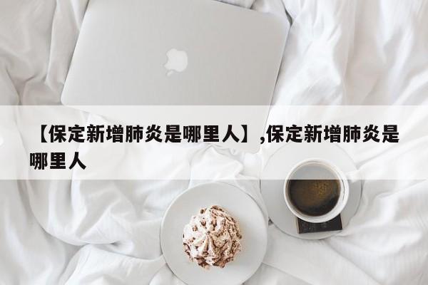 【保定新增肺炎是哪里人】,保定新增肺炎是哪里人