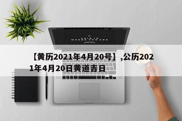 【黄历2021年4月20号】,公历2021年4月20日黄道吉日