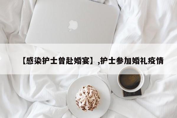 【感染护士曾赴婚宴】,护士参加婚礼疫情