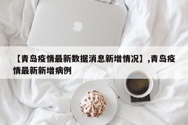 【青岛疫情最新数据消息新增情况】,青岛疫情最新新增病例