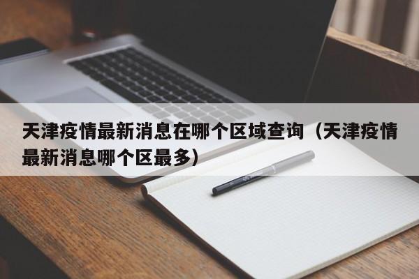 天津疫情最新消息在哪个区域查询（天津疫情最新消息哪个区最多）