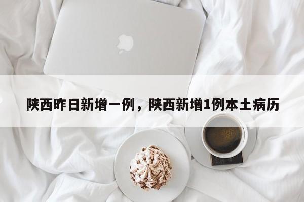 陕西昨日新增一例，陕西新增1例本土病历