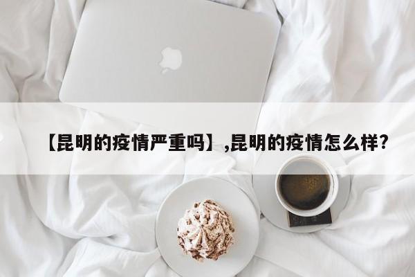 【昆明的疫情严重吗】,昆明的疫情怎么样?