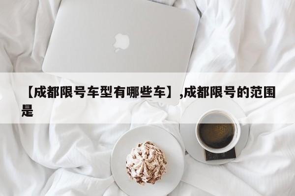 【成都限号车型有哪些车】,成都限号的范围是
