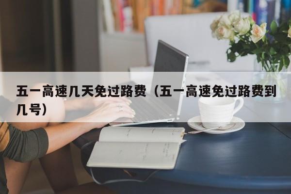 五一高速几天免过路费（五一高速免过路费到几号）