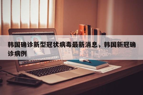 韩国确诊新型冠状病毒最新消息，韩国新冠确诊病例