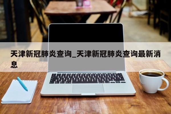 天津新冠肺炎查询_天津新冠肺炎查询最新消息