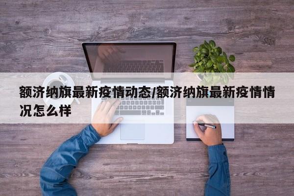 额济纳旗最新疫情动态/额济纳旗最新疫情情况怎么样
