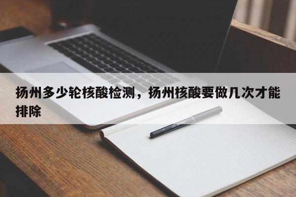 扬州多少轮核酸检测，扬州核酸要做几次才能排除