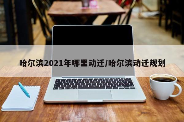 哈尔滨2021年哪里动迁/哈尔滨动迁规划