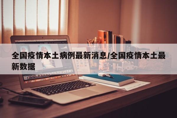 全国疫情本土病例最新消息/全国疫情本土最新数据