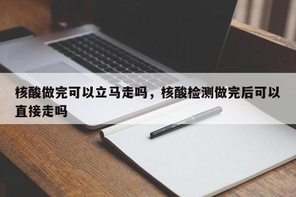 核酸做完可以立马走吗，核酸检测做完后可以直接走吗