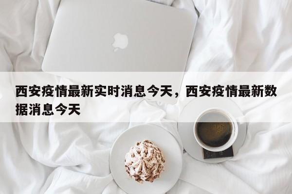 西安疫情最新实时消息今天，西安疫情最新数据消息今天