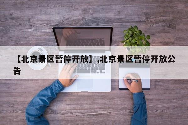 【北京景区暂停开放】,北京景区暂停开放公告