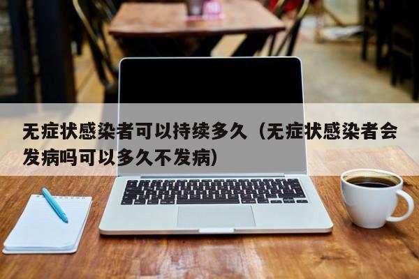无症状感染者可以持续多久（无症状感染者会发病吗可以多久不发病）