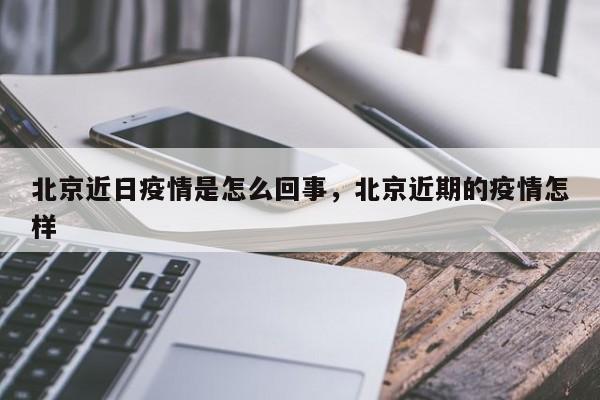 北京近日疫情是怎么回事，北京近期的疫情怎样