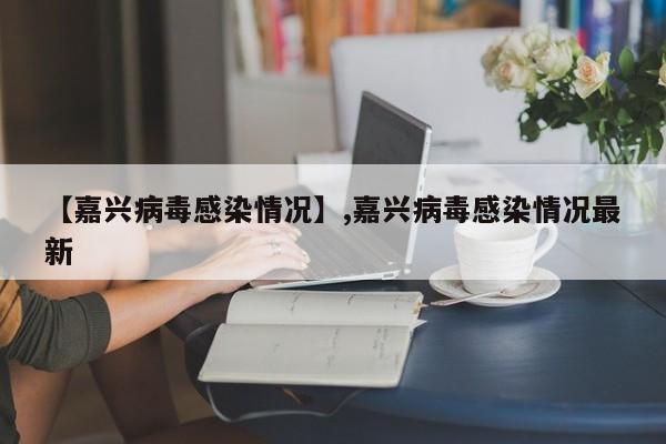 【嘉兴病毒感染情况】,嘉兴病毒感染情况最新