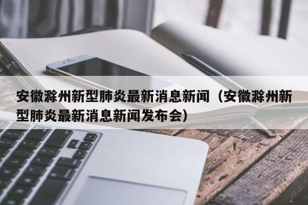 安徽滁州新型肺炎最新消息新闻（安徽滁州新型肺炎最新消息新闻发布会）