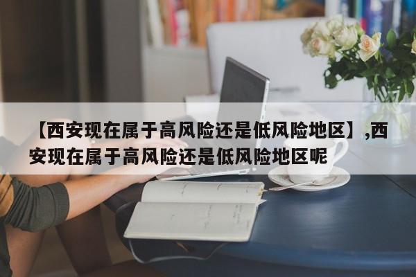 【西安现在属于高风险还是低风险地区】,西安现在属于高风险还是低风险地区呢