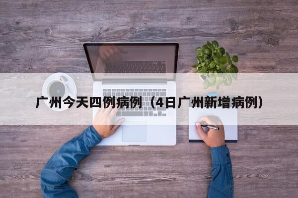 广州今天四例病例（4日广州新增病例）