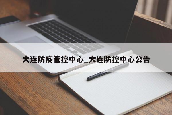 大连防疫管控中心_大连防控中心公告
