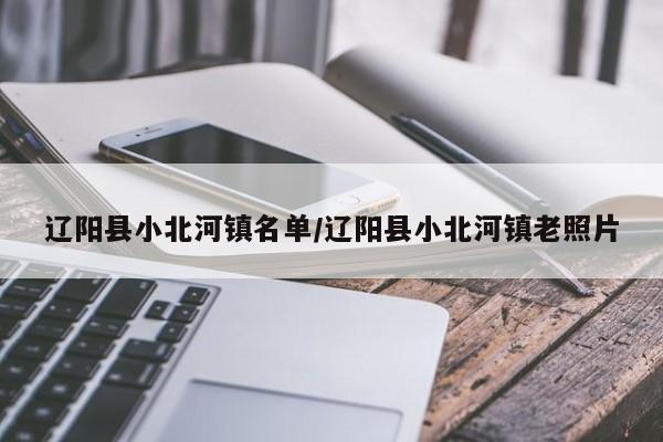 辽阳县小北河镇名单/辽阳县小北河镇老照片