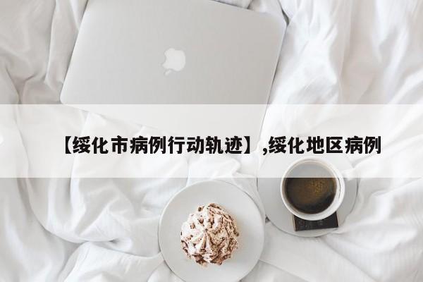 【绥化市病例行动轨迹】,绥化地区病例