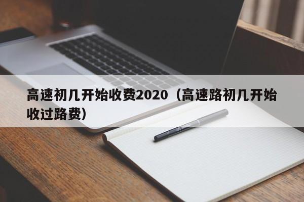 高速初几开始收费2020（高速路初几开始收过路费）