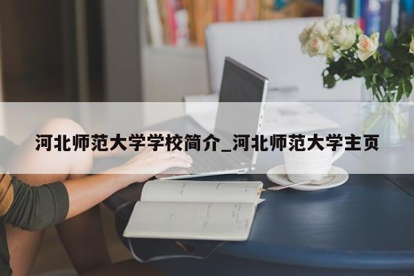河北师范大学学校简介_河北师范大学主页