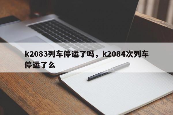k2083列车停运了吗，k2084次列车停运了么