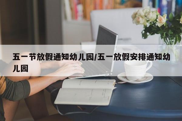 五一节放假通知幼儿园/五一放假安排通知幼儿园