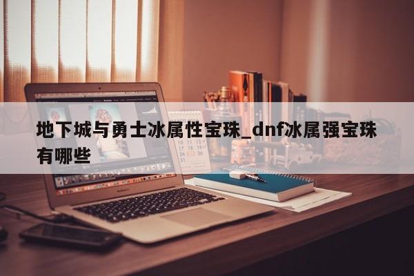 地下城与勇士冰属性宝珠_dnf冰属强宝珠有哪些