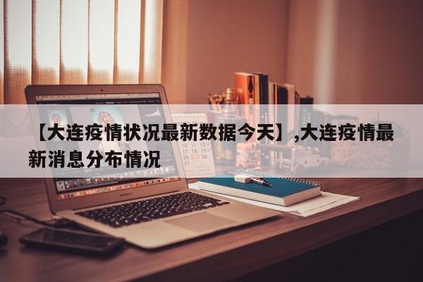 【大连疫情状况最新数据今天】,大连疫情最新消息分布情况